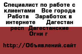 Специалист по работе с клиентами - Все города Работа » Заработок в интернете   . Дагестан респ.,Дагестанские Огни г.